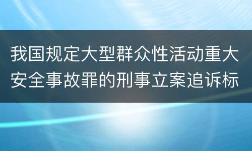我国规定大型群众性活动重大安全事故罪的刑事立案追诉标准是如何规定