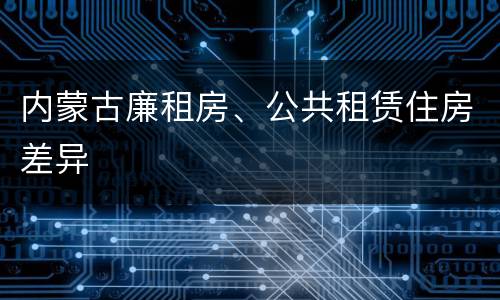 内蒙古廉租房、公共租赁住房差异