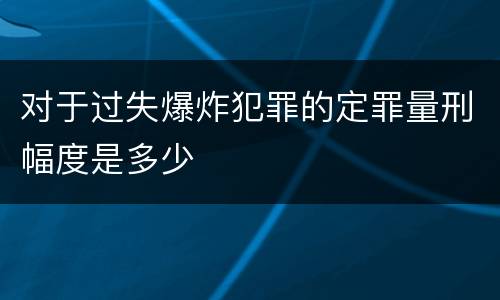 对于过失爆炸犯罪的定罪量刑幅度是多少
