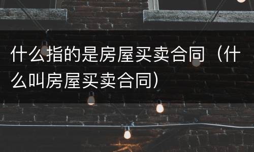 什么指的是房屋买卖合同（什么叫房屋买卖合同）