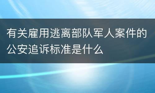 有关雇用逃离部队军人案件的公安追诉标准是什么