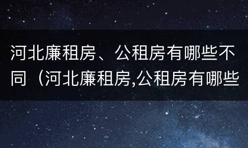 河北廉租房、公租房有哪些不同（河北廉租房,公租房有哪些不同区别）