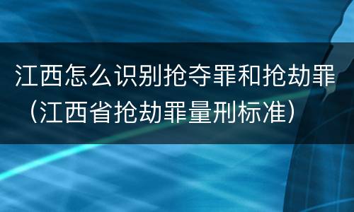 江西怎么识别抢夺罪和抢劫罪（江西省抢劫罪量刑标准）