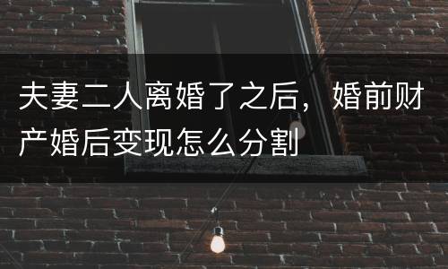夫妻二人离婚了之后，婚前财产婚后变现怎么分割
