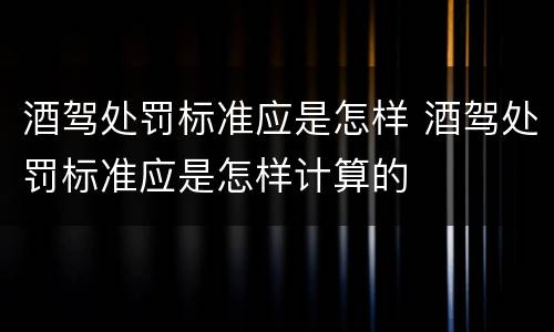 酒驾处罚标准应是怎样 酒驾处罚标准应是怎样计算的