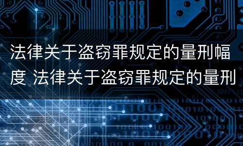法律关于盗窃罪规定的量刑幅度 法律关于盗窃罪规定的量刑幅度标准