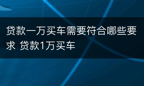 贷款一万买车需要符合哪些要求 贷款1万买车