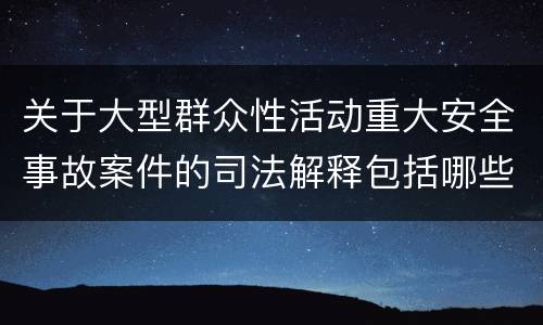 关于大型群众性活动重大安全事故案件的司法解释包括哪些主要规定