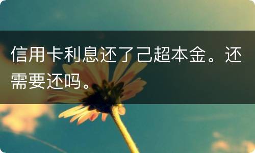 信用卡利息还了己超本金。还需要还吗。
