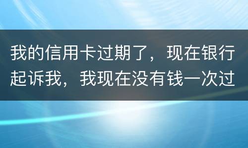 我的信用卡过期了，现在银行起诉我，我现在没有钱一次过还，怎么办
