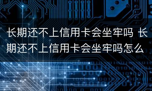 长期还不上信用卡会坐牢吗 长期还不上信用卡会坐牢吗怎么办