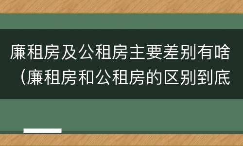 廉租房及公租房主要差别有啥（廉租房和公租房的区别到底是什么）