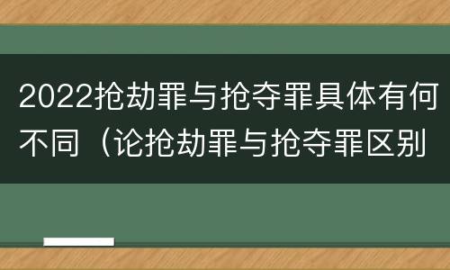 2022抢劫罪与抢夺罪具体有何不同（论抢劫罪与抢夺罪区别）