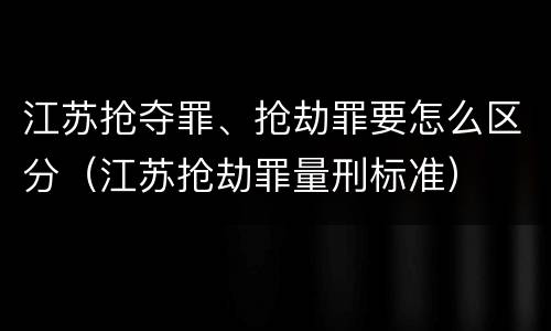 江苏抢夺罪、抢劫罪要怎么区分（江苏抢劫罪量刑标准）