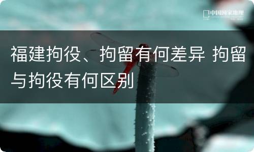 福建拘役、拘留有何差异 拘留与拘役有何区别