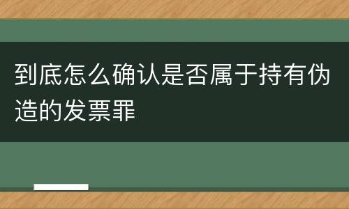 到底怎么确认是否属于持有伪造的发票罪