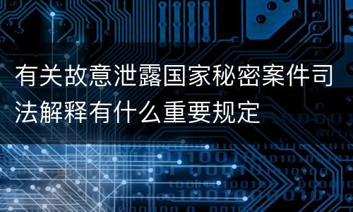 有关故意泄露国家秘密案件司法解释有什么重要规定