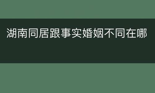 湖南同居跟事实婚姻不同在哪