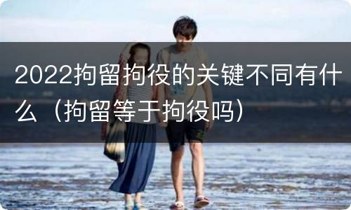 2022拘留拘役的关键不同有什么（拘留等于拘役吗）