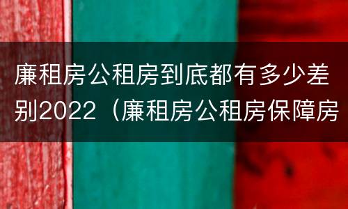 廉租房公租房到底都有多少差别2022（廉租房公租房保障房新政策）