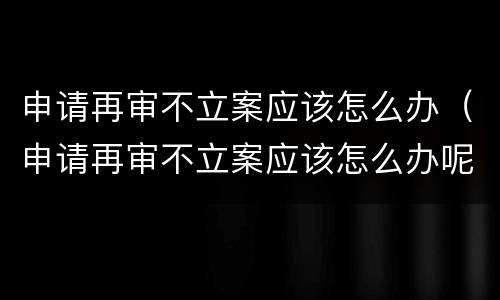 申请再审不立案应该怎么办（申请再审不立案应该怎么办呢）
