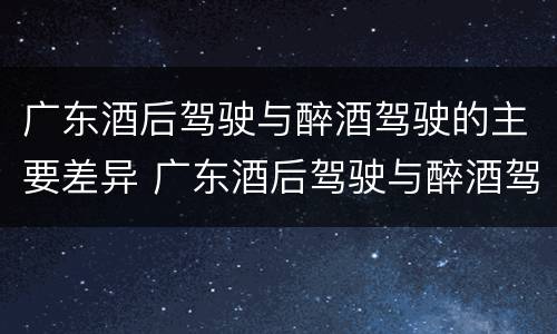 广东酒后驾驶与醉酒驾驶的主要差异 广东酒后驾驶与醉酒驾驶的主要差异是