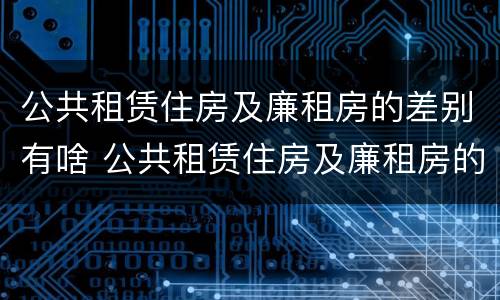 公共租赁住房及廉租房的差别有啥 公共租赁住房及廉租房的差别有啥不同