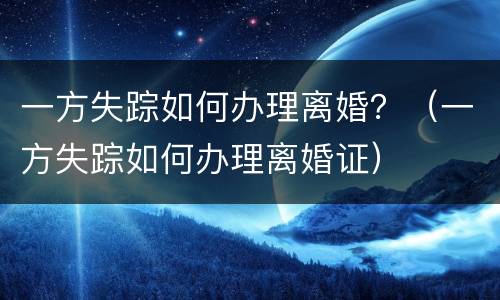 一方失踪如何办理离婚？（一方失踪如何办理离婚证）