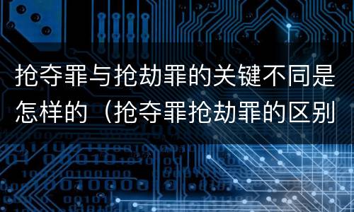 抢夺罪与抢劫罪的关键不同是怎样的（抢夺罪抢劫罪的区别）