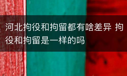河北拘役和拘留都有啥差异 拘役和拘留是一样的吗