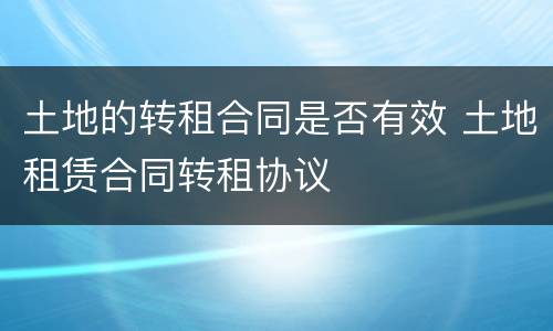 土地的转租合同是否有效 土地租赁合同转租协议