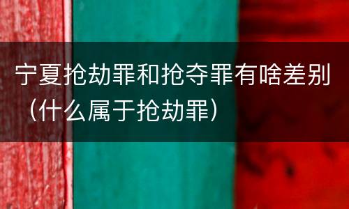 宁夏抢劫罪和抢夺罪有啥差别（什么属于抢劫罪）