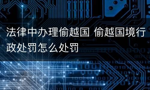 法律中办理偷越国 偷越国境行政处罚怎么处罚