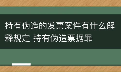 持有伪造的发票案件有什么解释规定 持有伪造票据罪