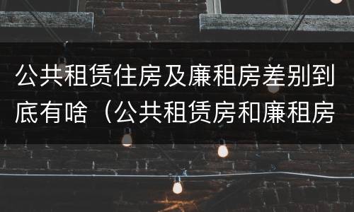 公共租赁住房及廉租房差别到底有啥（公共租赁房和廉租房）