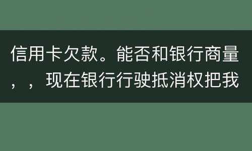 信用卡欠款。能否和银行商量，，现在银行行驶抵消权把我薪水扣的一分不剩要怎样办