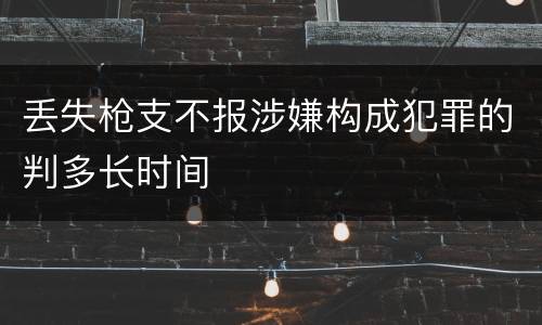 丢失枪支不报涉嫌构成犯罪的判多长时间