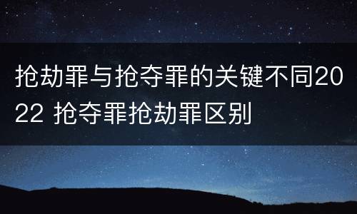 抢劫罪与抢夺罪的关键不同2022 抢夺罪抢劫罪区别