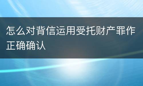 怎么对背信运用受托财产罪作正确确认