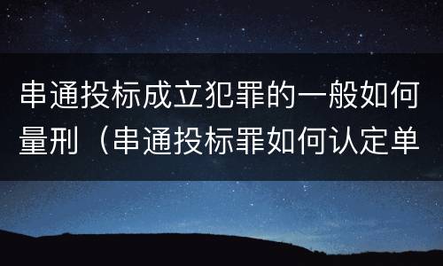 串通投标成立犯罪的一般如何量刑（串通投标罪如何认定单位犯罪）