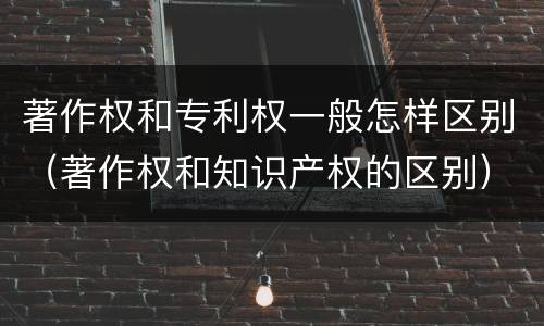 著作权和专利权一般怎样区别（著作权和知识产权的区别）