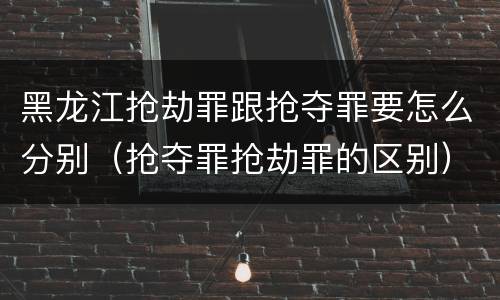 黑龙江抢劫罪跟抢夺罪要怎么分别（抢夺罪抢劫罪的区别）