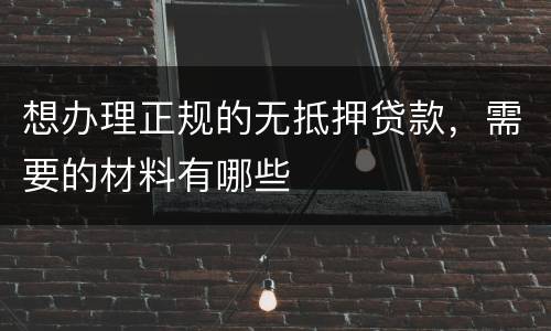 想办理正规的无抵押贷款，需要的材料有哪些
