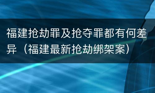 福建抢劫罪及抢夺罪都有何差异（福建最新抢劫绑架案）
