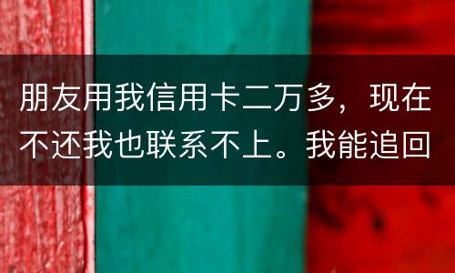 朋友用我信用卡二万多，现在不还我也联系不上。我能追回这两万么