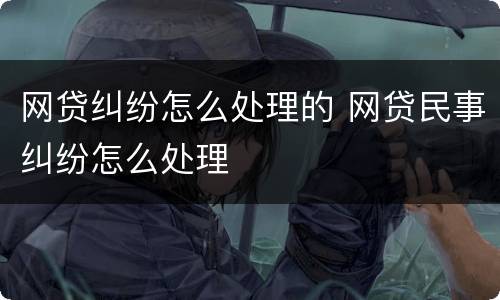 网贷纠纷怎么处理的 网贷民事纠纷怎么处理