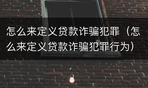 怎么来定义贷款诈骗犯罪（怎么来定义贷款诈骗犯罪行为）