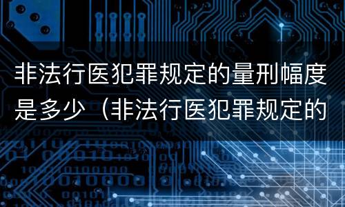 非法行医犯罪规定的量刑幅度是多少（非法行医犯罪规定的量刑幅度是多少钱）
