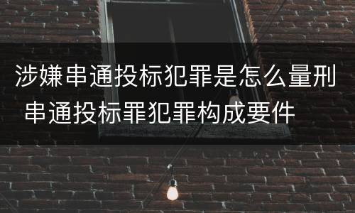 涉嫌串通投标犯罪是怎么量刑 串通投标罪犯罪构成要件