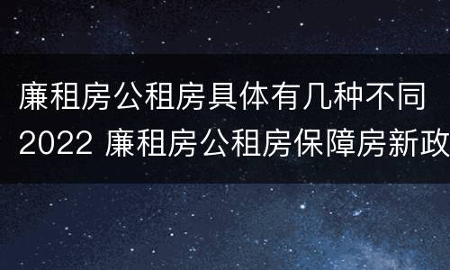 廉租房公租房具体有几种不同2022 廉租房公租房保障房新政策